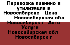 Перевозка пианино и утилизация в Новосибирске › Цена ­ 3 500 - Новосибирская обл., Новосибирск г. Авто » Услуги   . Новосибирская обл.,Новосибирск г.